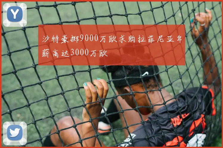 沙特豪掷9000万欧求购拉菲尼亚年薪高达3000万欧