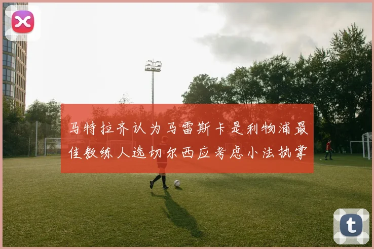 马特拉齐认为马雷斯卡是利物浦最佳教练人选切尔西应考虑小法执掌球队