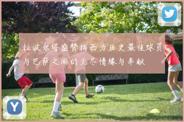 拉波尔塔盛赞梅西为历史最佳球员与巴萨之间的无尽情缘与奉献