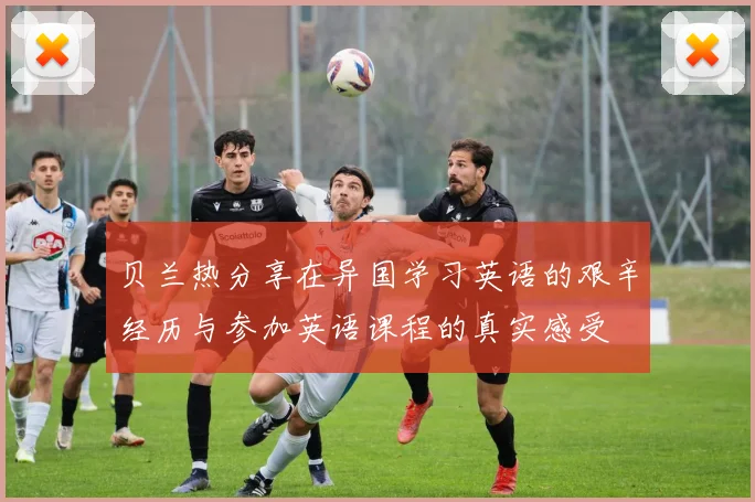 贝兰热分享在异国学习英语的艰辛经历与参加英语课程的真实感受