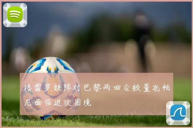 格雷罗缺阵对巴黎两回合较量孔帕尼面临进攻困境
