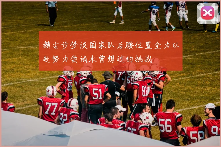 濑古步梦谈国家队后腰位置全力以赴努力尝试未曾想过的挑战
