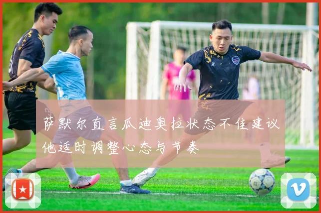 萨默尔直言瓜迪奥拉状态不佳建议他适时调整心态与节奏