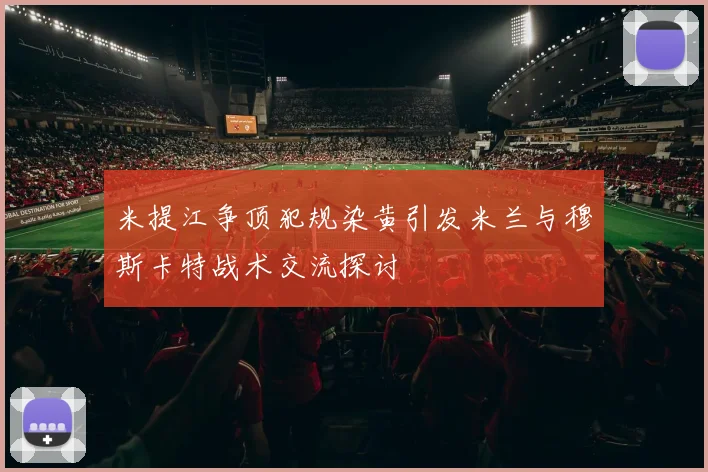 米提江争顶犯规染黄引发米兰与穆斯卡特战术交流探讨