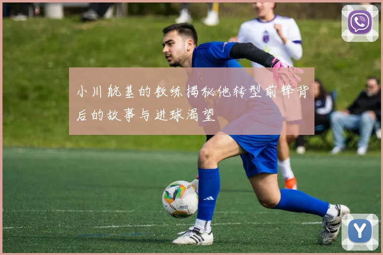 小川航基的教练揭秘他转型前锋背后的故事与进球渴望