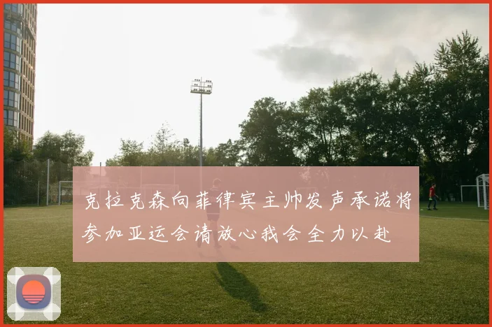 克拉克森向菲律宾主帅发声承诺将参加亚运会请放心我会全力以赴