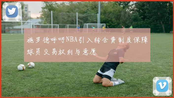 施罗德呼吁NBA引入转会费制度保障球员交易权利与意愿