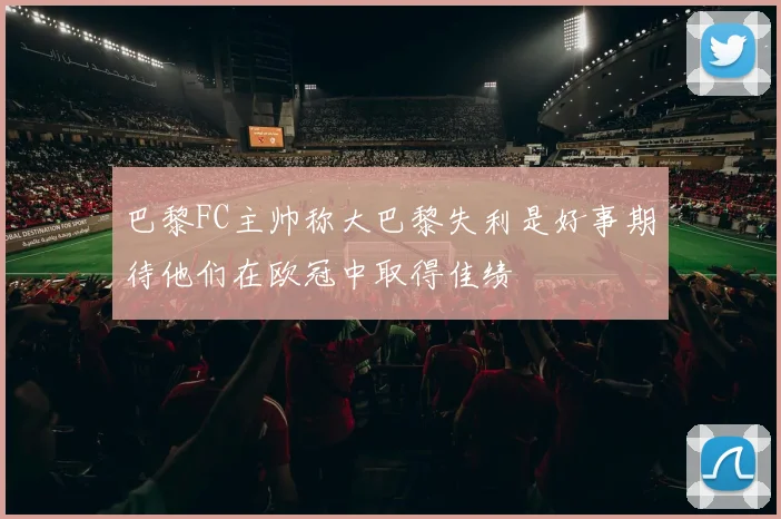 巴黎FC主帅称大巴黎失利是好事期待他们在欧冠中取得佳绩