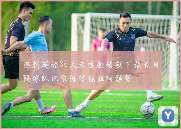 热刺英超86天未尝胜绩创下最长间隔球队记录何时能扭转颓势