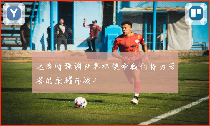 达洛特强调世界杯使命我们将为若塔的荣耀而战斗
