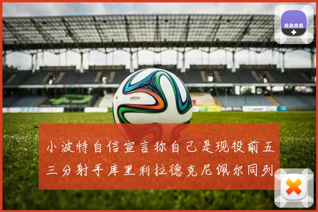 小波特自信宣言称自己是现役前五三分射手库里利拉德克尼佩尔同列其中