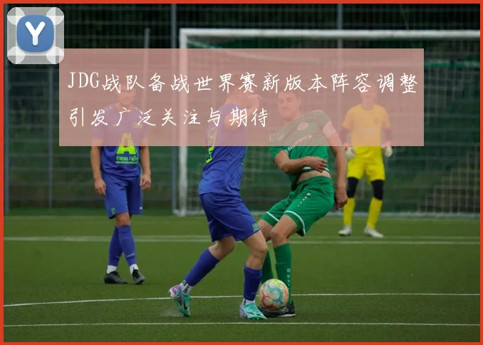 JDG战队备战世界赛新版本阵容调整引发广泛关注与期待