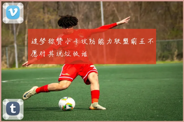 追梦称赞小卡攻防能力联盟前五不愿对其说垃圾话
