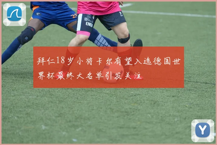 拜仁18岁小将卡尔有望入选德国世界杯最终大名单引发关注