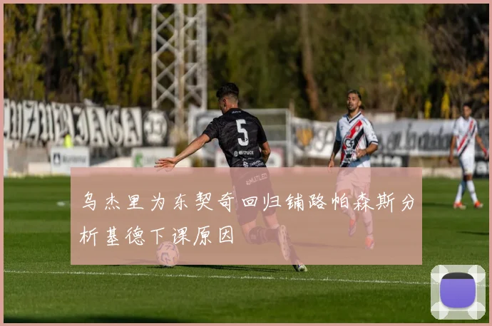 乌杰里为东契奇回归铺路帕森斯分析基德下课原因