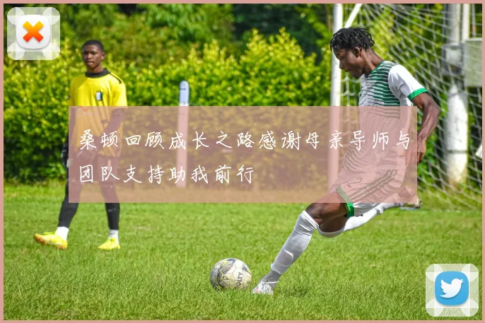 桑顿回顾成长之路感谢母亲导师与团队支持助我前行