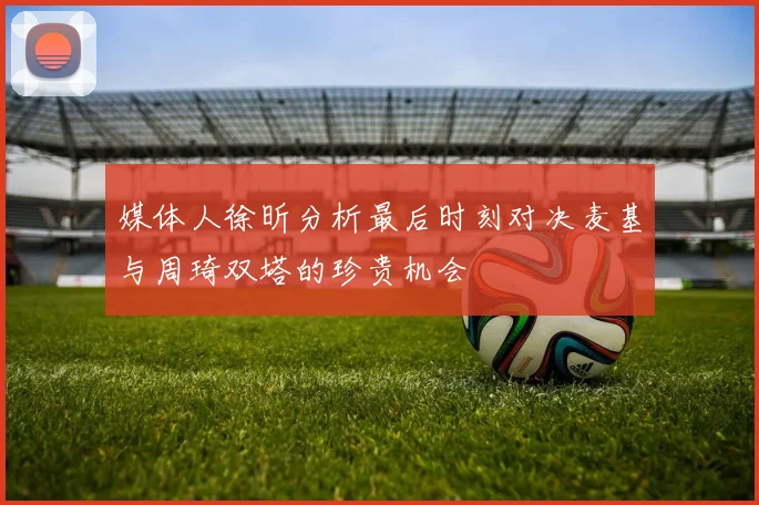 媒体人徐昕分析最后时刻对决麦基与周琦双塔的珍贵机会