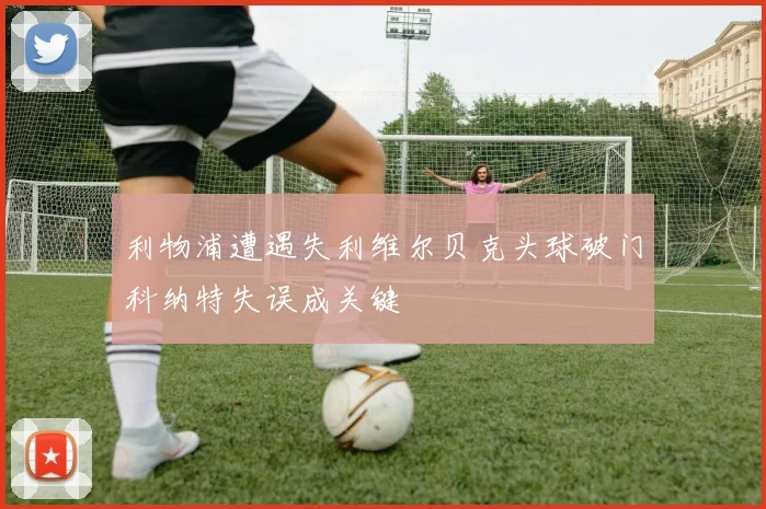 利物浦遭遇失利维尔贝克头球破门科纳特失误成关键
