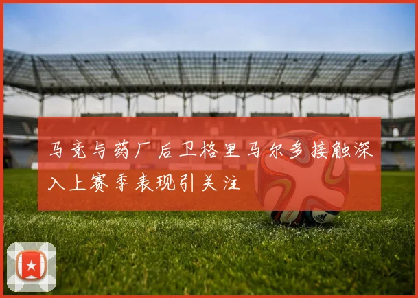 马竞与药厂后卫格里马尔多接触深入上赛季表现引关注