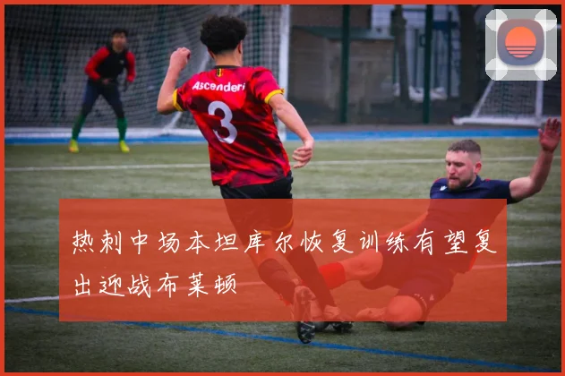 热刺中场本坦库尔恢复训练有望复出迎战布莱顿