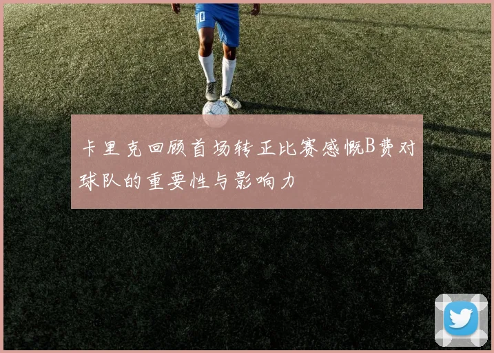 卡里克回顾首场转正比赛感慨B费对球队的重要性与影响力