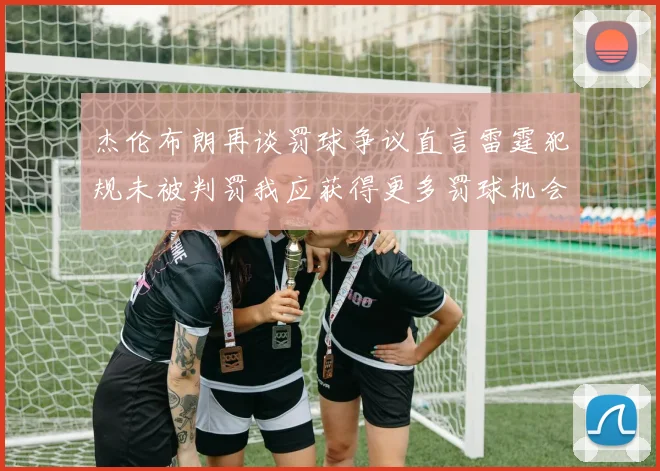 杰伦布朗再谈罚球争议直言雷霆犯规未被判罚我应获得更多罚球机会