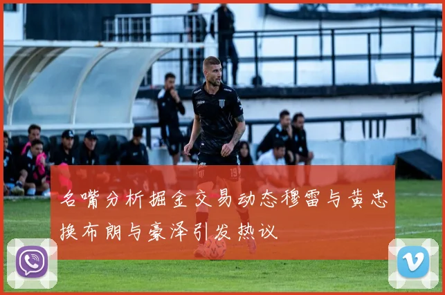 名嘴分析掘金交易动态穆雷与黄忠换布朗与豪泽引发热议
