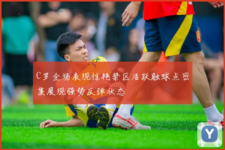 C罗全场表现惊艳禁区活跃触球点密集展现强势反弹状态
