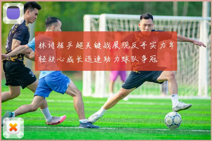 林诗栋乒超关键战展现反手实力年轻核心成长迅速助力球队争冠