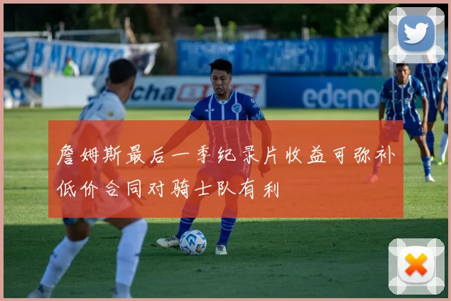 詹姆斯最后一季纪录片收益可弥补低价合同对骑士队有利
