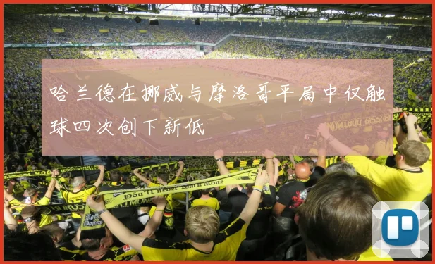 哈兰德在挪威与摩洛哥平局中仅触球四次创下新低