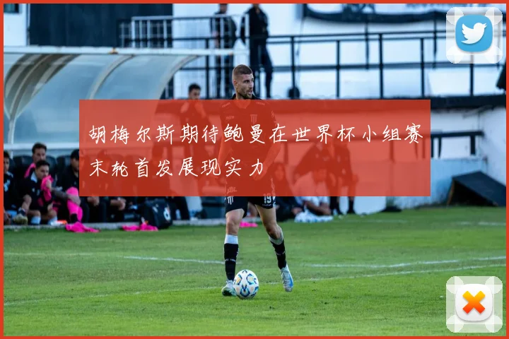 胡梅尔斯期待鲍曼在世界杯小组赛末轮首发展现实力