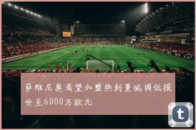 萨维尼奥渴望加盟热刺曼城调低报价至6000万欧元